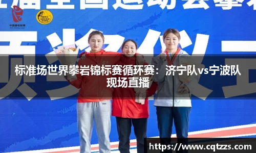 标准场世界攀岩锦标赛循环赛：济宁队vs宁波队现场直播
