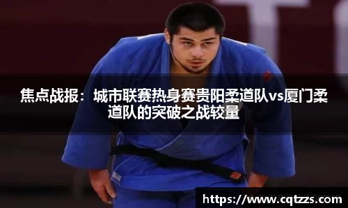 焦点战报：城市联赛热身赛贵阳柔道队vs厦门柔道队的突破之战较量
