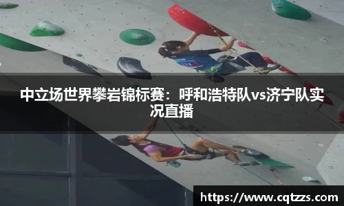 中立场世界攀岩锦标赛：呼和浩特队vs济宁队实况直播
