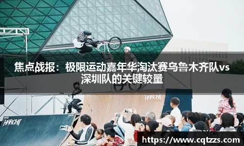 焦点战报：极限运动嘉年华淘汰赛乌鲁木齐队vs深圳队的关键较量