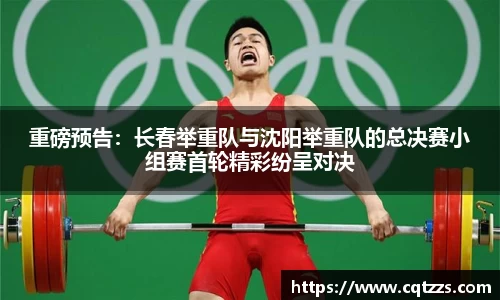 重磅预告：长春举重队与沈阳举重队的总决赛小组赛首轮精彩纷呈对决