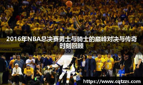 2016年NBA总决赛勇士与骑士的巅峰对决与传奇时刻回顾