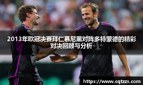 2013年欧冠决赛拜仁慕尼黑对阵多特蒙德的精彩对决回顾与分析